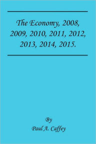 Title: The Economy, 2008, 2009, 2010, 2011, 2012, 2013, 2014, 2015., Author: Paul A Caffey