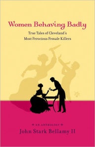 Women Behaving Badly: True Tales of Cleveland¿s Most Ferocious Female Killers: An Anthology