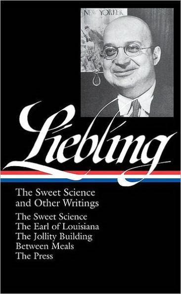 A. J. Liebling: The Sweet Science and Other Writings (LOA #191): The Sweet Science / The Earl of Louisiana / The Jollity Building / Between Meals / The Press