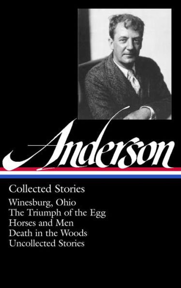 Sherwood Anderson: Collected Stories (LOA #235): Winesburg, Ohio / The Triumph of the Egg / Horses and Men / Death in the Woods / uncollected stories