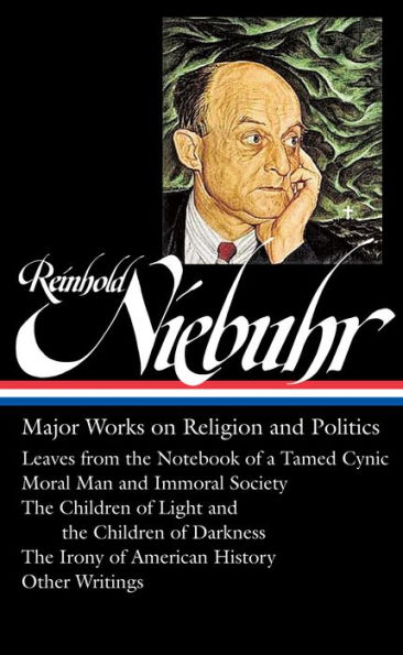 Reinhold Niebuhr: Major Works on Religion and Politics (LOA #263): Leaves from the Notebook of a Tamed Cynic / Moral Man and Immoral Society / The Children of Light and the Children of Darkness / The Irony of American History