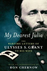 Title: My Dearest Julia: The Wartime Letters of Ulysses S. Grant to His Wife, Author: Ulysses S. Grant