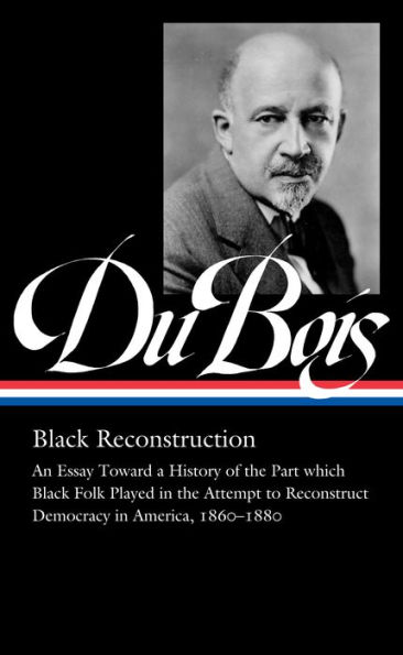 W.E.B. Du Bois: Black Reconstruction (LOA #350): An Essay Toward a History of the Part whichBlack Folk Played in the Attempt to ReconstructDemocracy in America, 1860-1880
