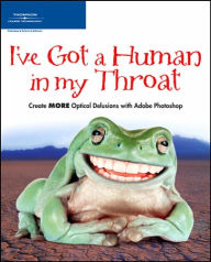 I've Got a Human in my Throat: Create MORE Optical Delusions with Adobe Photoshop / Edition 1