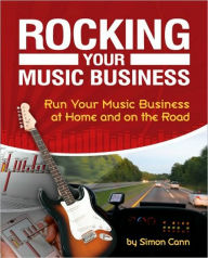 Rocking Your Music Business: Run Your Music Business at Home and on the Road / Edition 2