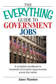 The Everything Guide To Government Jobs: A Complete Handbook to Hundreds of Lucrative Opportunities Across the Nation