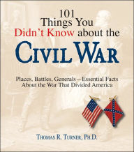 101 Things You Didn't Know about the Civil War: Places, Battles, Generals--Essential Facts about the War That Divided America