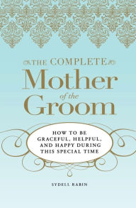 The Complete Mother of the Groom: How to be Graceful, Helpful and Happy During This Special Time