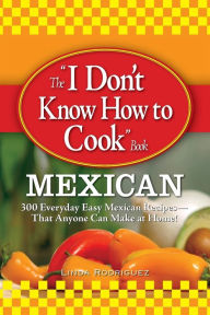 Title: The I Don't Know How to Cook Book Mexican: 300 Everyday Easy Mexican Recipes--That Anyone Can Make at Home!, Author: Linda Rodriguez