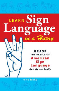 Title: Learn Sign Language in a Hurry: Grasp the Basics of American Sign Language Quickly and Easily, Author: Irene Duke