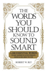 Title: The Words You Should Know to Sound Smart: 1200 Essential Words Every Sophisticated Person Should Be Able to Use, Author: Robert W Bly