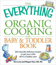 The Everything Organic Cooking for Baby and Toddler Book: 300 naturally delicious recipes to get your child off to a healthy start
