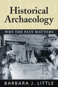 Title: Historical Archaeology: Why the Past Matters / Edition 1, Author: Barbara J Little