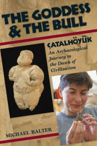 Title: The Goddess and the Bull: Çatalhöyük: An Archaeological Journey to the Dawn of Civilization / Edition 1, Author: Michael Balter
