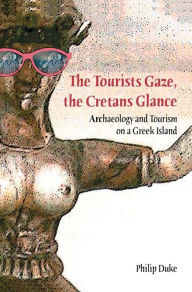 Title: The Tourists Gaze, The Cretans Glance: Archaeology and Tourism on a Greek Island / Edition 1, Author: Philip Duke