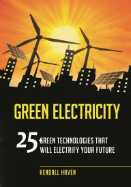 Title: Green Electricity: 25 Green Technologies That Will Electrify Your Future, Author: Kendall Haven