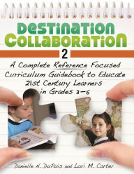 Title: Destination Collaboration 2: A Complete Reference Focused Curriculum Guidebook to Educate 21st Century Learners in Grades 3-5, Author: Danielle N. Du Puis