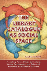 Title: The Library Catalogue as Social Space: Promoting Patron Driven Collections, Online Communities, and Enhanced Reference and Readers' Services, Author: Laurel Tarulli