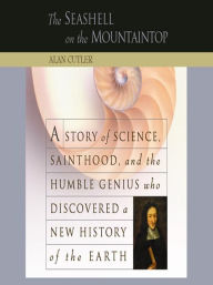 The Seashell on the Mountaintop: A Story of Science, Sainthood, and the Humble Genius who Discovered a New History of the Earth