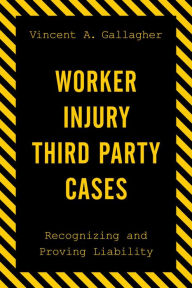 Title: Worker Injury Third Party Cases: Recognizing and Proving Liability, Author: Vincent A. Gallagher