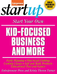 Start Your Own Kid-Focused Business and More: Party Planning, Gift and Bath Products, Educational Toys and Games, Plus-Size Clothing, Cooking Classes