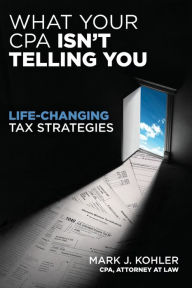 Title: What Your CPA Isn't Telling You: Life-Changing Tax Strategies, Author: Mark J. Kohler