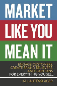 Title: Market Like You Mean It: Engage Customers, Create Brand Believers, and Gain Fans for Everything You Sell, Author: Al Lautenslager