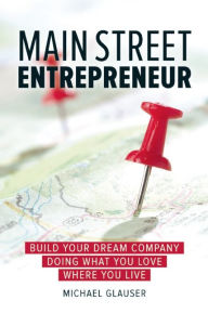 Title: Main Street Entrepreneur: Build Your Dream Company Doing What You Love Where You Live, Author: Michael Glauser