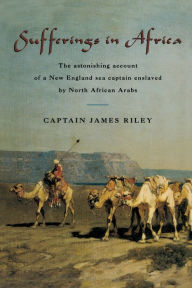 Title: Sufferings in Africa: The Astonishing Account Of A New England Sea Captain Enslaved By North African Arabs, Author: James Riley