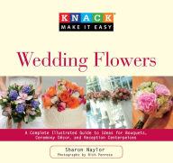 Title: Knack Wedding Flowers: A Complete Illustrated Guide To Ideas For Bouquets, Ceremony Decor, And Reception Centerpieces, Author: Sharon Naylor