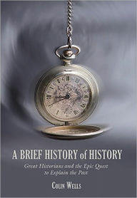 Title: A Brief History of History: Great Historians and the Epic Quest to Explain the Past, Author: Colin Wells