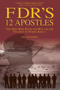 Title: FDR's 12 Apostles: The Spies Who Paved the Way for the Invasion of North Africa, Author: Hal Vaughan
