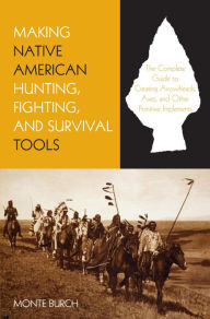 Title: Making Native American Hunting, Fighting, and Survival Tools: The Complete Guide to Making and Using Traditional Tools, Author: Monte Burch