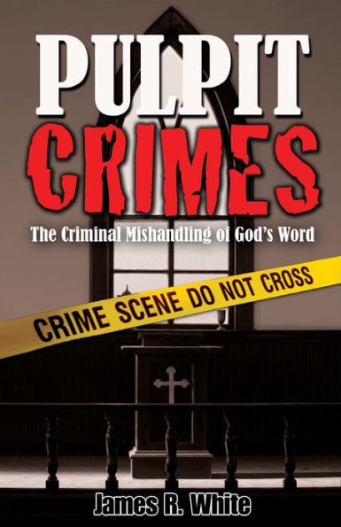 Pulpit Crimes: The Criminal Mishandling of God's Word