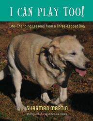 Title: I Can Play Too! Life-Changing Lessons from a Three-Legged Dog, Author: Sharman Martin
