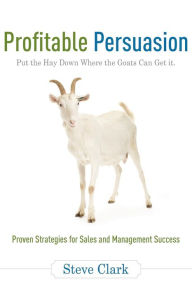 Title: Profitable Persuasion: Put the Hay Down Where the Goats Can Get It, Author: Steve Clark