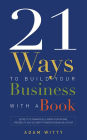 21 Ways To Build Your Business With A Book: Secrets To Dramatically Grow Your Income, Credibility, and Celebrity-Power By Being An Author