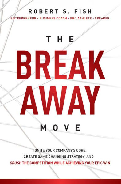 The Break Away Move: Ignite Your Company's Core, Create Game Changing Strategy, And Crush The Competition While Achieving Your Epic Win