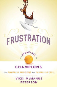 Title: Frustration: The Breakfast of Champions: Turn Powerful Emotions into Career Success, Author: Vicki McManus Peterson