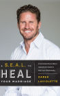 A S.E.A.L. To Heal Your Marriage: A Decorated Navy SEAL's Operational Guide to Heal Your Relationship