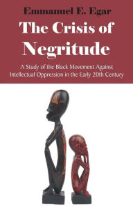 Title: The Crisis of Negritude: A Study of the Black Movement Against Intellectual Oppression in the Early 20th Century, Author: Emmanuel Edame Egar
