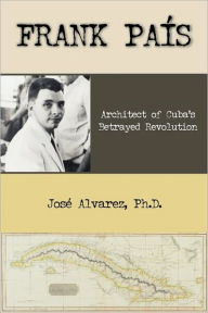 Title: Frank Pais: Architect of Cuba's Betrayed Revolution, Author: Jose Alvarez