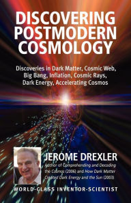 Title: Discovering Postmodern Cosmology: Discoveries in Dark Matter, Cosmic Web, Big Bang, Inflation, Cosmic Rays, Dark Energy, Accelerating Cosmos, Author: Jerome Drexler