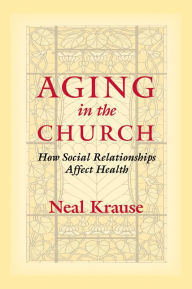 Title: Aging in the Church: How Social Relationships Affect Health, Author: Neal M. Krause