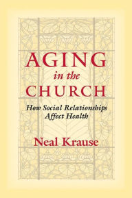 Title: Aging in the Church: How Social Relationships Affect Health, Author: Neal M. Krause