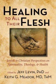 Title: Healing to All Their Flesh: Jewish and Christian Perspectives on Spirituality, Theology, and Health, Author: Jeff Levin