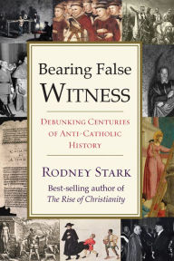 Title: Bearing False Witness: Debunking Centuries of Anti-Catholic History, Author: Rodney Stark