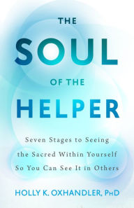 Title: The Soul of the Helper: Seven Stages to Seeing the Sacred Within Yourself So You Can See It in Others, Author: Holly K. Oxhandler