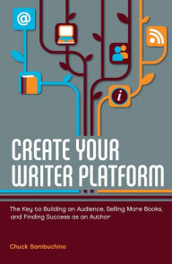 Title: Create Your Writer Platform: The Key to Building an Audience, Selling More Books, and Finding Success as an A uthor, Author: Chuck Sambuchino