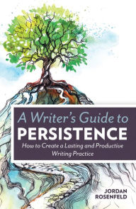 Title: A Writer's Guide To Persistence: How to Create a Lasting and Productive Writing Practice, Author: Jordan Rosenfeld